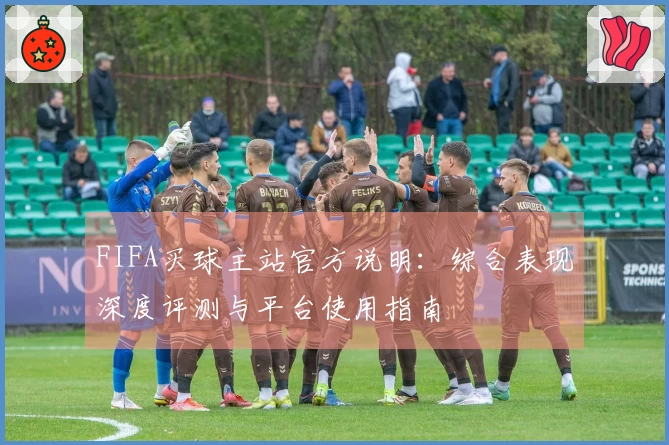 FIFA买球主站官方说明：综合表现深度评测与平台使用指南