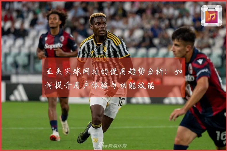 亚美买球网址的使用趋势分析：如何提升用户体验与功能效能