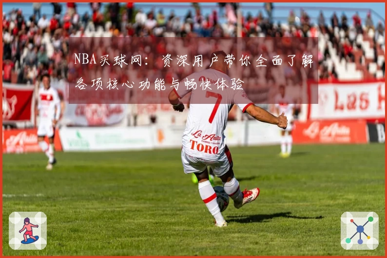 NBA买球网：资深用户带你全面了解各项核心功能与畅快体验