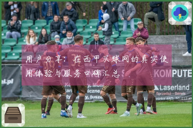 用户分享：在西甲买球网的真实使用体验与服务口碑汇总