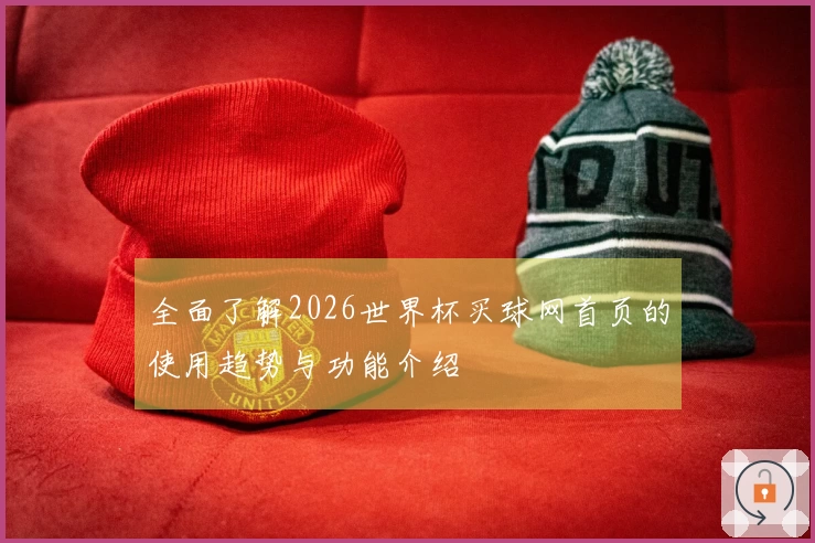 全面了解2026世界杯买球网首页的使用趋势与功能介绍