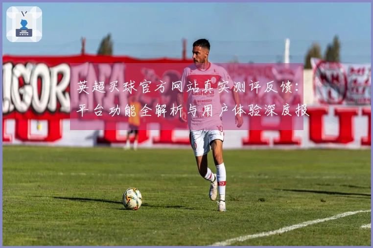 英超买球官方网站真实测评反馈：平台功能全解析与用户体验深度报告