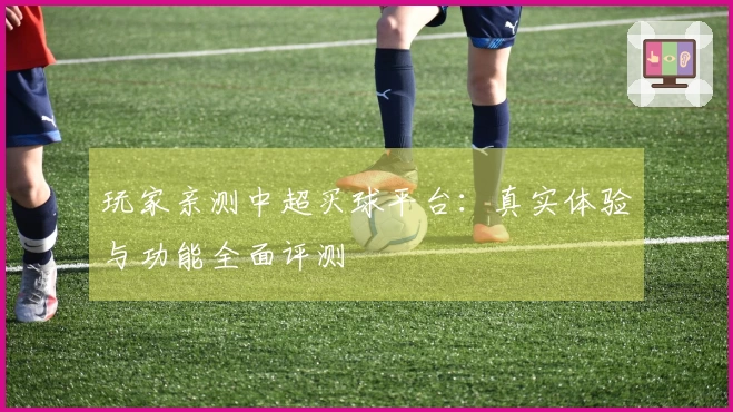 玩家亲测中超买球平台：真实体验与功能全面评测