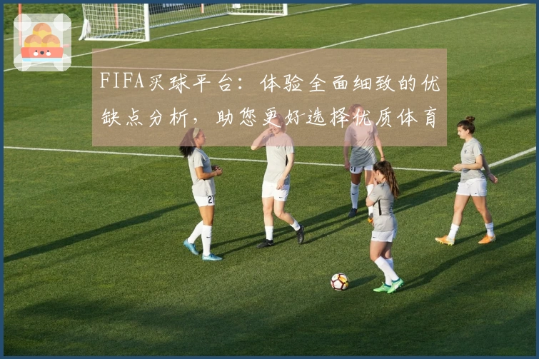 FIFA买球平台：体验全面细致的优缺点分析，助您更好选择优质体育直播入口