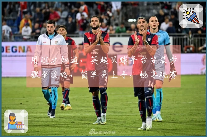 用过才知道，英超买球平台安装步骤全攻略，简单易上手，畅享观赛体验