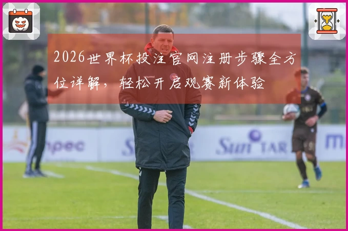 2026世界杯投注官网注册步骤全方位详解，轻松开启观赛新体验