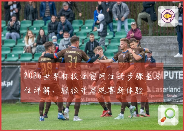 2026世界杯投注官网注册步骤全方位详解，轻松开启观赛新体验